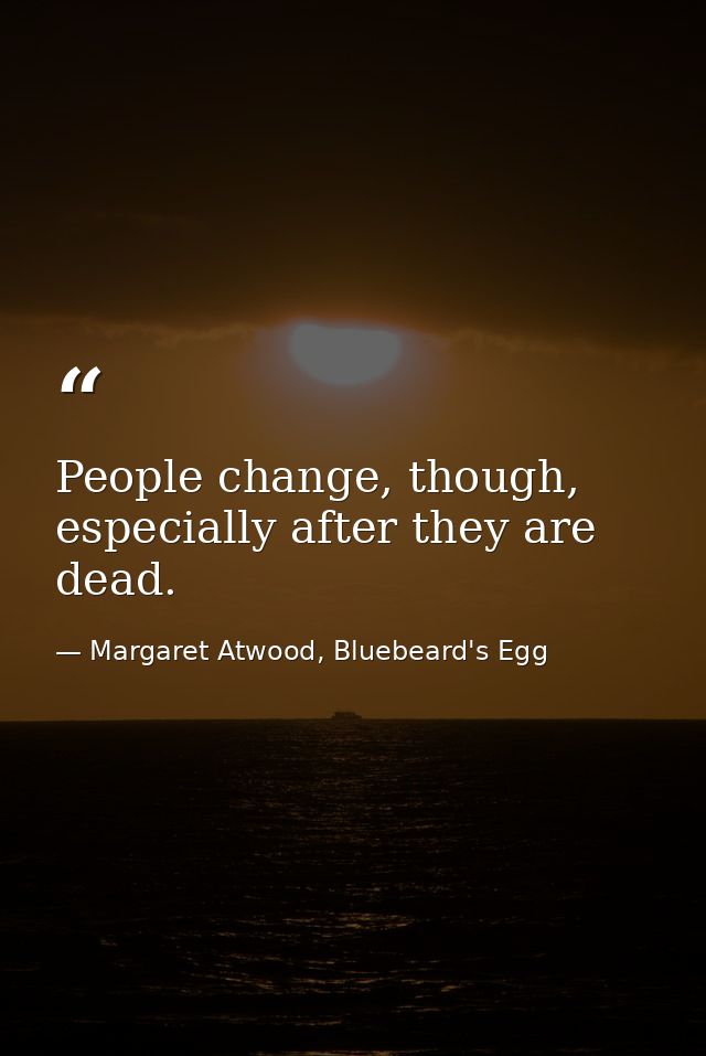 People change, though, especially after they are dead. — Margaret Atwood, Bluebeard's Egg