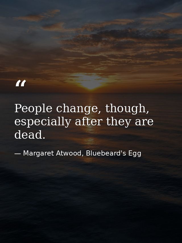 People change, though, especially after they are dead. — Margaret Atwood, Bluebeard's Egg