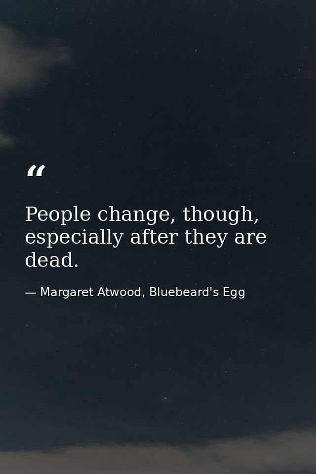 People change, though, especially after they are dead. — Margaret Atwood, Bluebeard's Egg