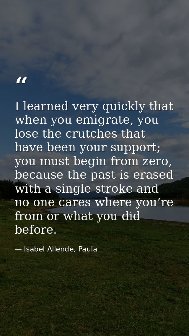I learned very quickly that when you emigrate, you lose the crutches that have been your support; you must begin from ze — Isabel Allende, Paula