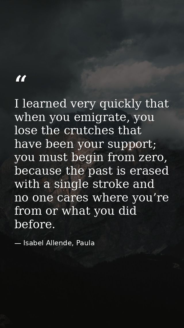 I learned very quickly that when you emigrate, you lose the crutches that have been your support; you must begin from ze — Isabel Allende, Paula