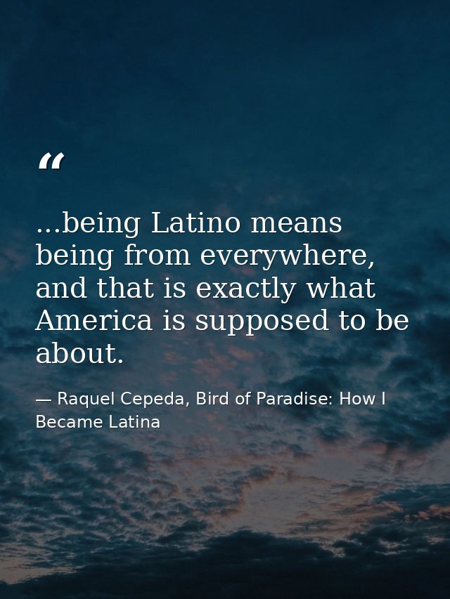 ...being Latino means being from everywhere, and that is exactly what America is supposed to be about. — Raquel Cepeda, Bird of Paradise: How I Became Latina