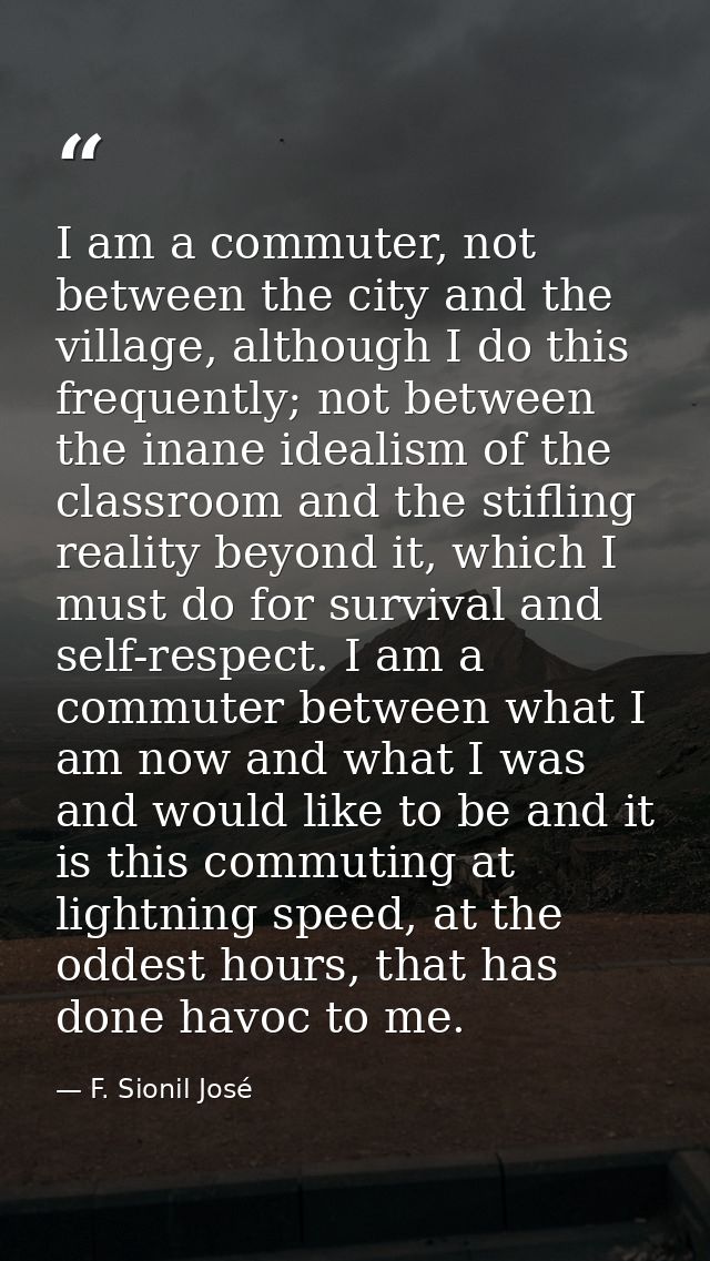I am a commuter, not between the city and the village, although I do this frequently; not between the inane idealism of  — F. Sionil José