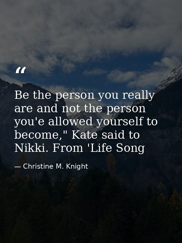 Be the person you really are and not the person you'e allowed yourself to become," Kate said to Nikki. From 'Life Song — Christine M. Knight