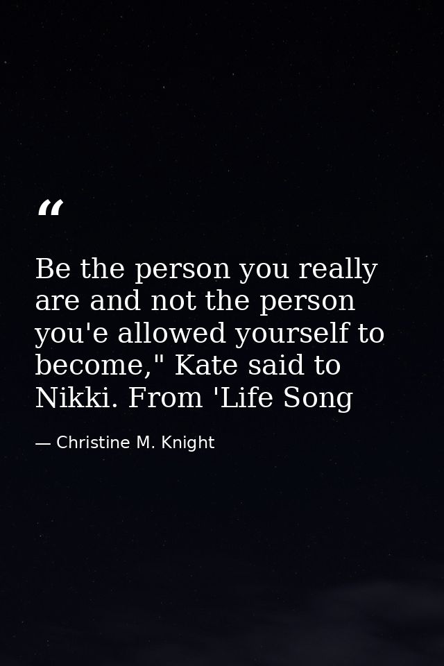 Be the person you really are and not the person you'e allowed yourself to become," Kate said to Nikki. From 'Life Song — Christine M. Knight