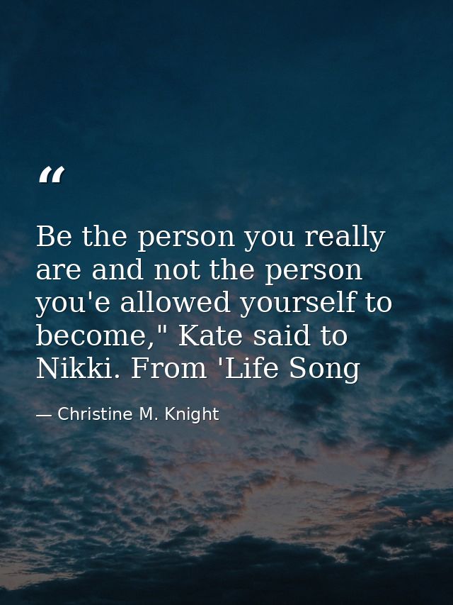 Be the person you really are and not the person you'e allowed yourself to become," Kate said to Nikki. From 'Life Song — Christine M. Knight