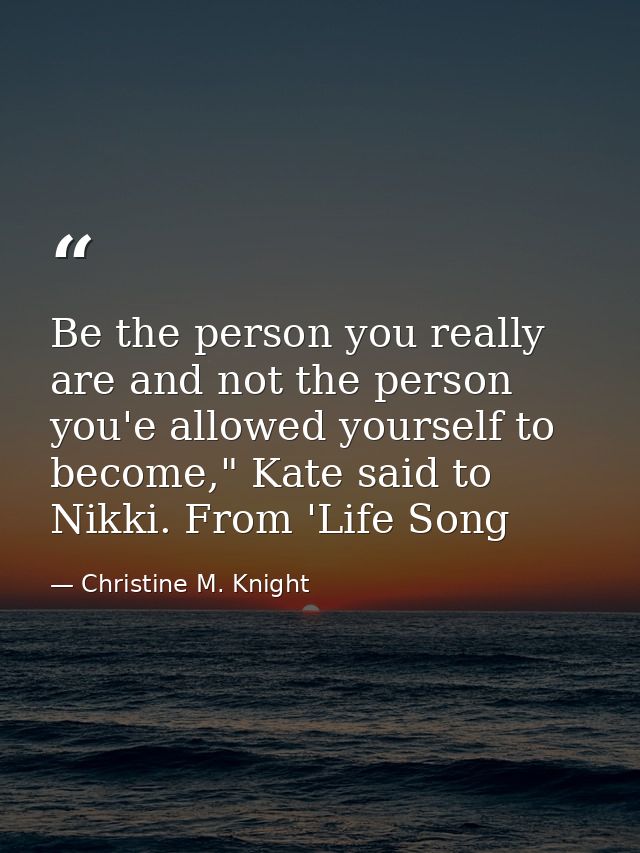Be the person you really are and not the person you'e allowed yourself to become," Kate said to Nikki. From 'Life Song — Christine M. Knight