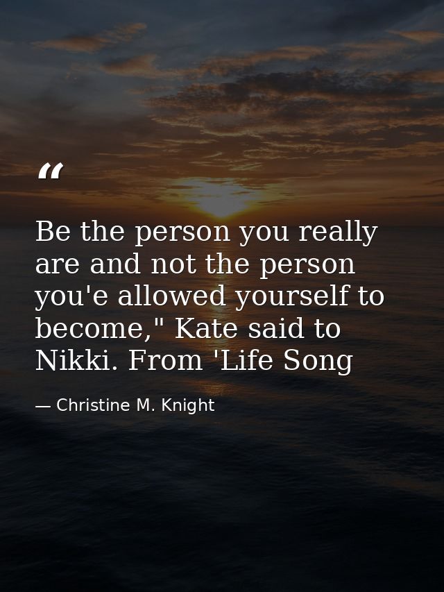 Be the person you really are and not the person you'e allowed yourself to become," Kate said to Nikki. From 'Life Song — Christine M. Knight