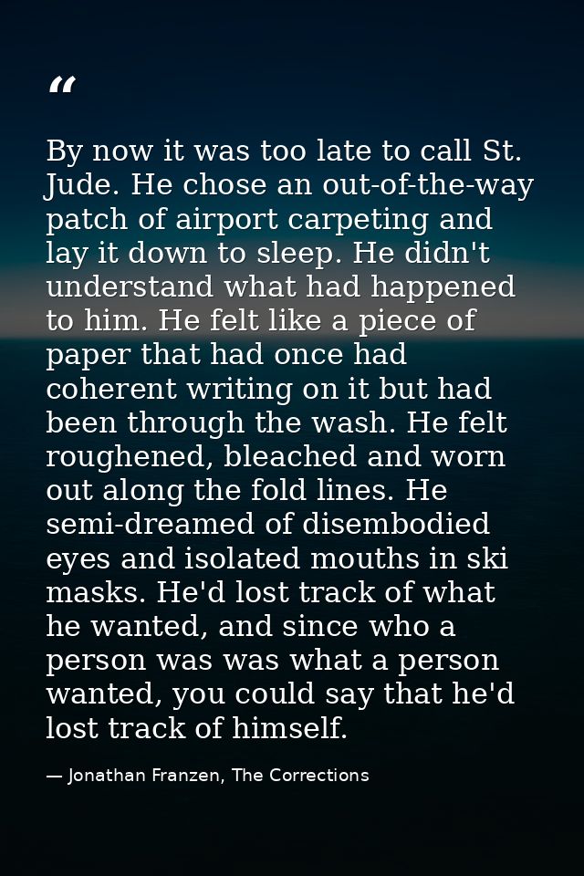 By now it was too late to call St. Jude. He chose an out-of-the-way patch of airport carpeting and lay it down to sleep. — Jonathan Franzen, The Corrections