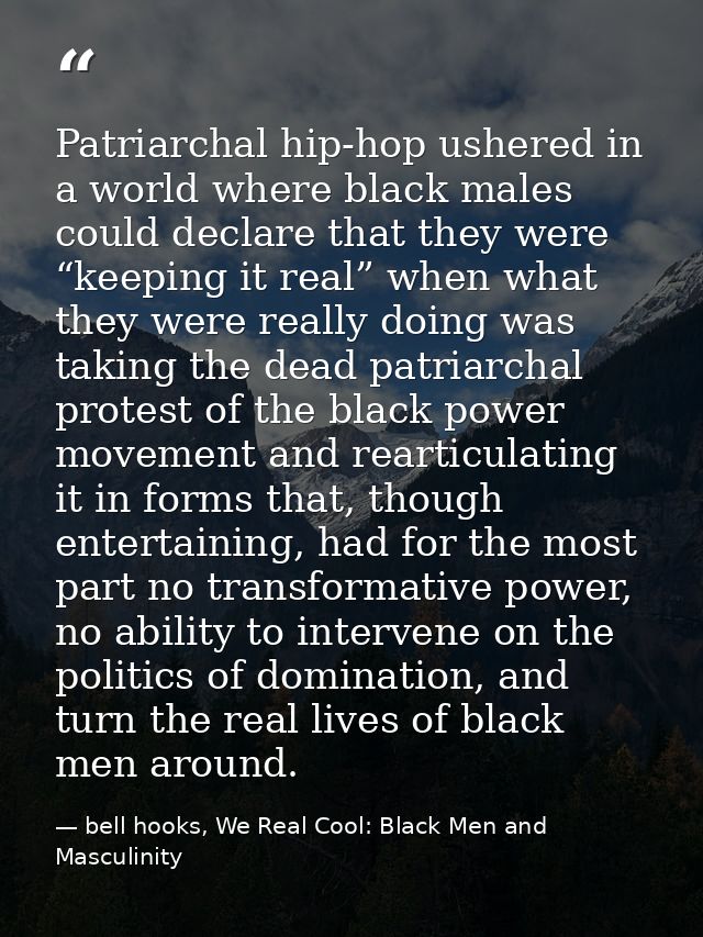 Patriarchal hip-hop ushered in a world where black males could declare that they were “keeping it real” when what they w — bell hooks, We Real Cool: Black Men and Masculinity