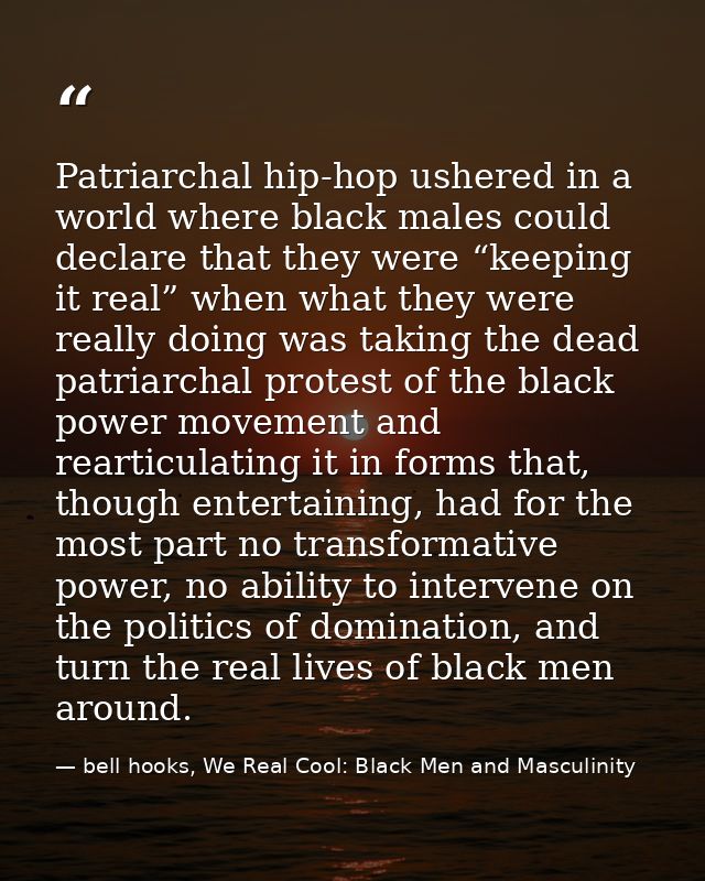 Patriarchal hip-hop ushered in a world where black males could declare that they were “keeping it real” when what they w — bell hooks, We Real Cool: Black Men and Masculinity