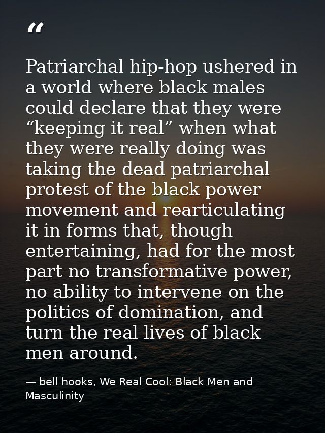 Patriarchal hip-hop ushered in a world where black males could declare that they were “keeping it real” when what they w — bell hooks, We Real Cool: Black Men and Masculinity