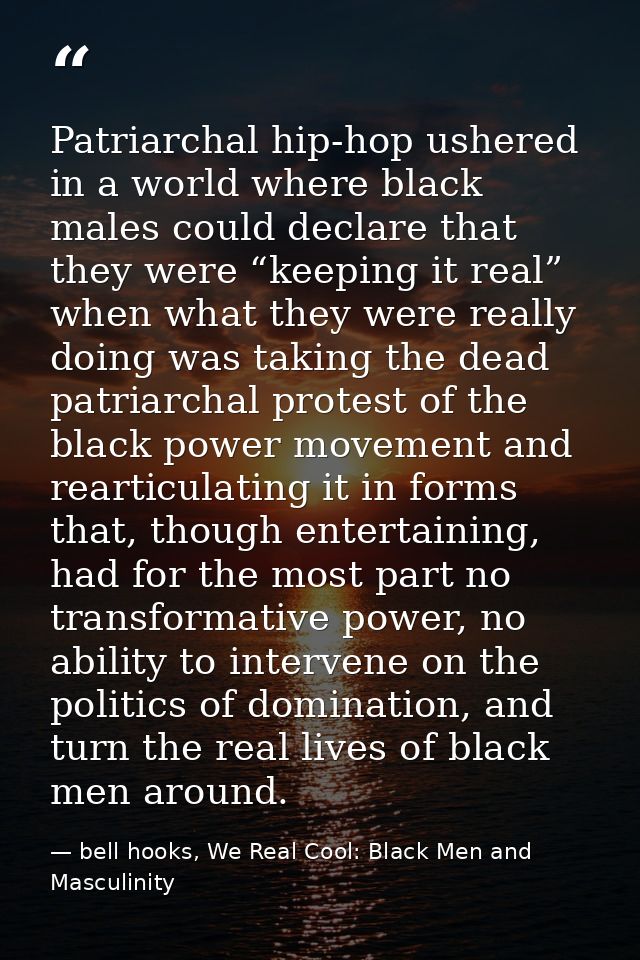 Patriarchal hip-hop ushered in a world where black males could declare that they were “keeping it real” when what they w — bell hooks, We Real Cool: Black Men and Masculinity