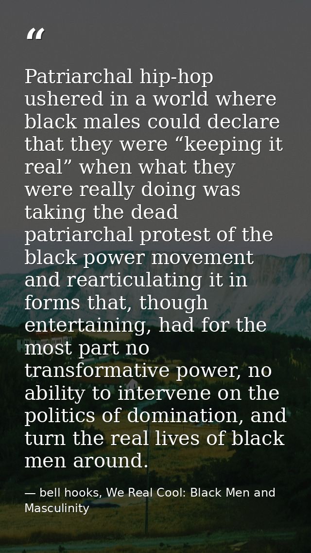 Patriarchal hip-hop ushered in a world where black males could declare that they were “keeping it real” when what they w — bell hooks, We Real Cool: Black Men and Masculinity