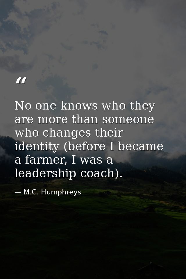 No one knows who they are more than someone who changes their identity (before I became a farmer, I was a leadership coa — M.C. Humphreys