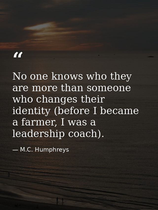 No one knows who they are more than someone who changes their identity (before I became a farmer, I was a leadership coa — M.C. Humphreys