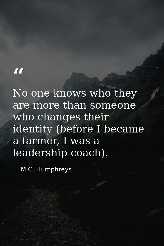 No one knows who they are more than someone who changes their identity (before I became a farmer, I was a leadership coa — M.C. Humphreys