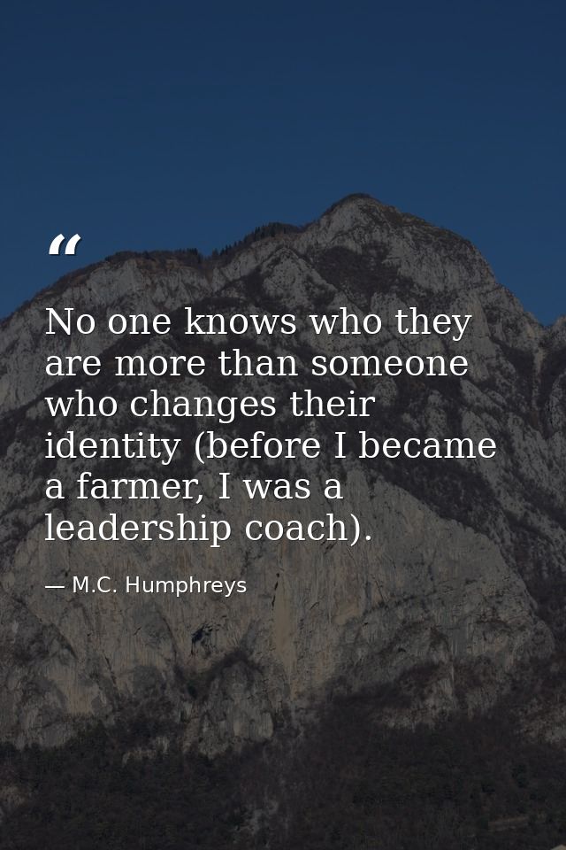 No one knows who they are more than someone who changes their identity (before I became a farmer, I was a leadership coa — M.C. Humphreys