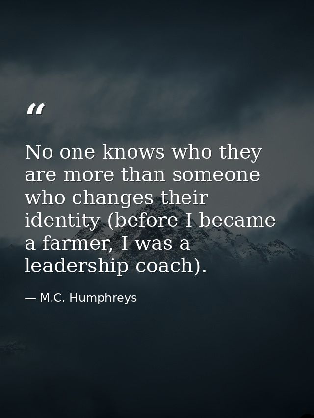 No one knows who they are more than someone who changes their identity (before I became a farmer, I was a leadership coa — M.C. Humphreys