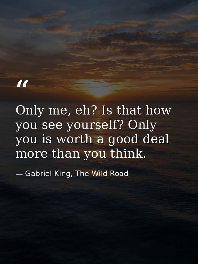 Only me, eh? Is that how you see yourself? Only you is worth a good deal more than you think. — Gabriel King, The Wild Road