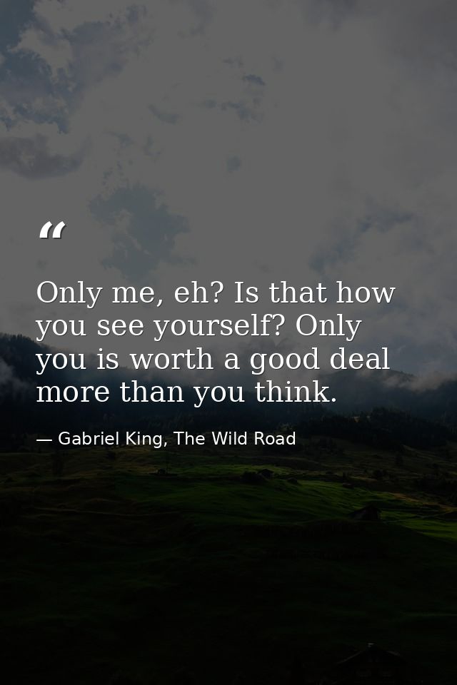 Only me, eh? Is that how you see yourself? Only you is worth a good deal more than you think. — Gabriel King, The Wild Road