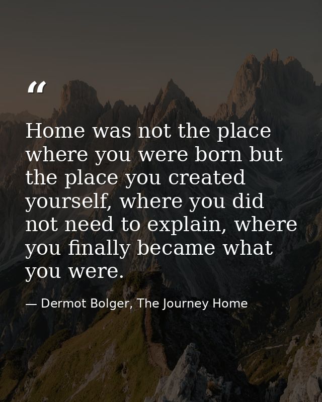 Home was not the place where you were born but the place you created yourself, where you did not need to explain, where  — Dermot Bolger, The Journey Home