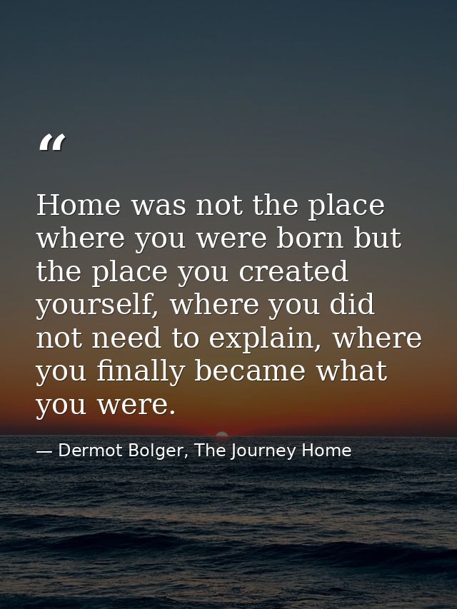 Home was not the place where you were born but the place you created yourself, where you did not need to explain, where  — Dermot Bolger, The Journey Home