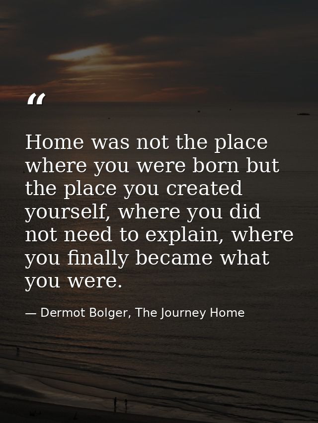 Home was not the place where you were born but the place you created yourself, where you did not need to explain, where  — Dermot Bolger, The Journey Home