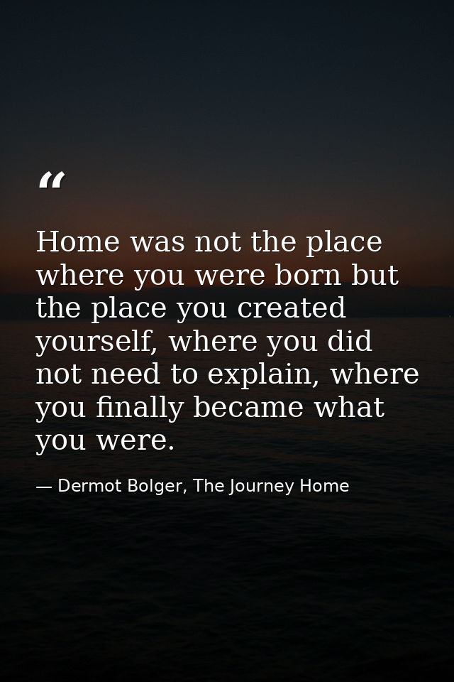 Home was not the place where you were born but the place you created yourself, where you did not need to explain, where  — Dermot Bolger, The Journey Home