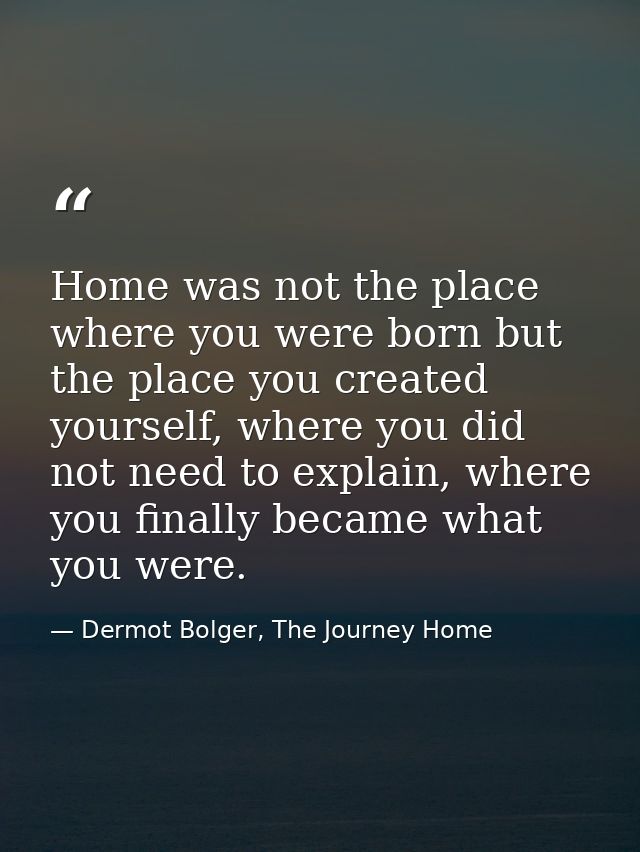 Home was not the place where you were born but the place you created yourself, where you did not need to explain, where  — Dermot Bolger, The Journey Home