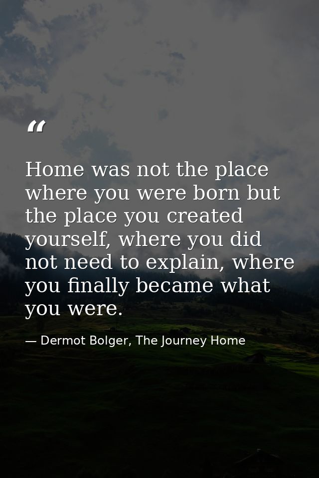 Home was not the place where you were born but the place you created yourself, where you did not need to explain, where  — Dermot Bolger, The Journey Home