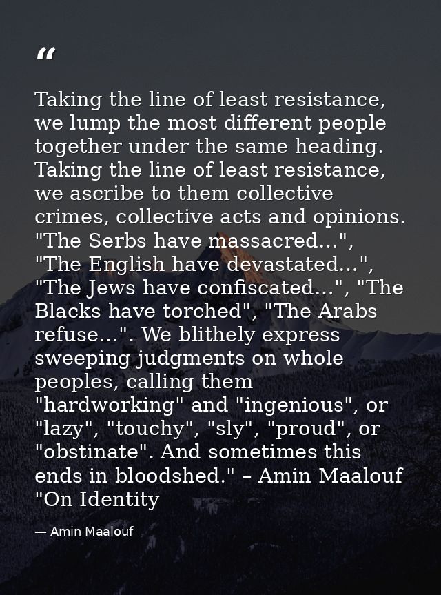 Taking the line of least resistance, we lump the most different people together under the same heading. Taking the line  — Amin Maalouf