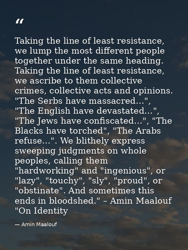 Taking the line of least resistance, we lump the most different people together under the same heading. Taking the line  — Amin Maalouf
