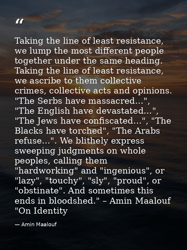 Taking the line of least resistance, we lump the most different people together under the same heading. Taking the line  — Amin Maalouf