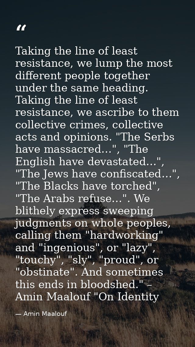 Taking the line of least resistance, we lump the most different people together under the same heading. Taking the line  — Amin Maalouf