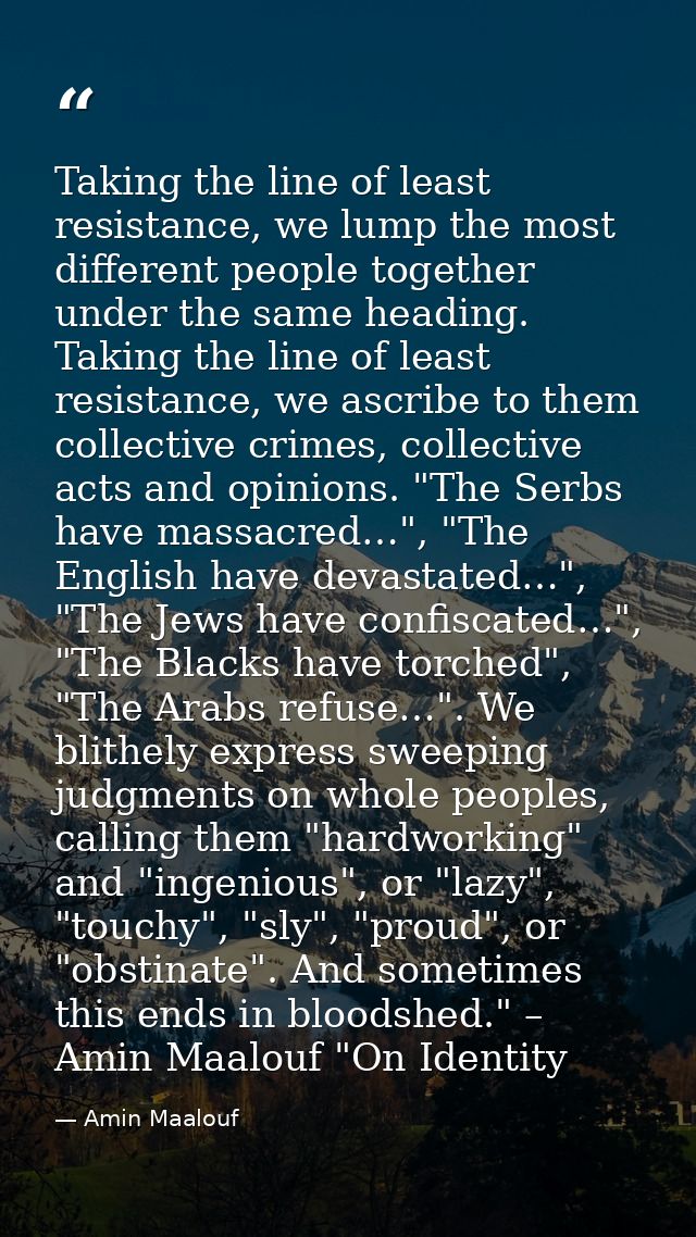 Taking the line of least resistance, we lump the most different people together under the same heading. Taking the line  — Amin Maalouf