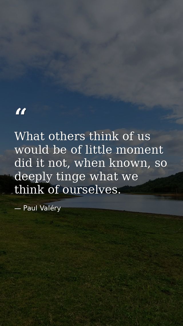 What others think of us would be of little moment did it not, when known, so deeply tinge what we think of ourselves. — Paul Valéry
