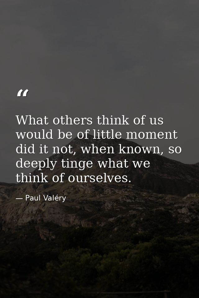 What others think of us would be of little moment did it not, when known, so deeply tinge what we think of ourselves. — Paul Valéry