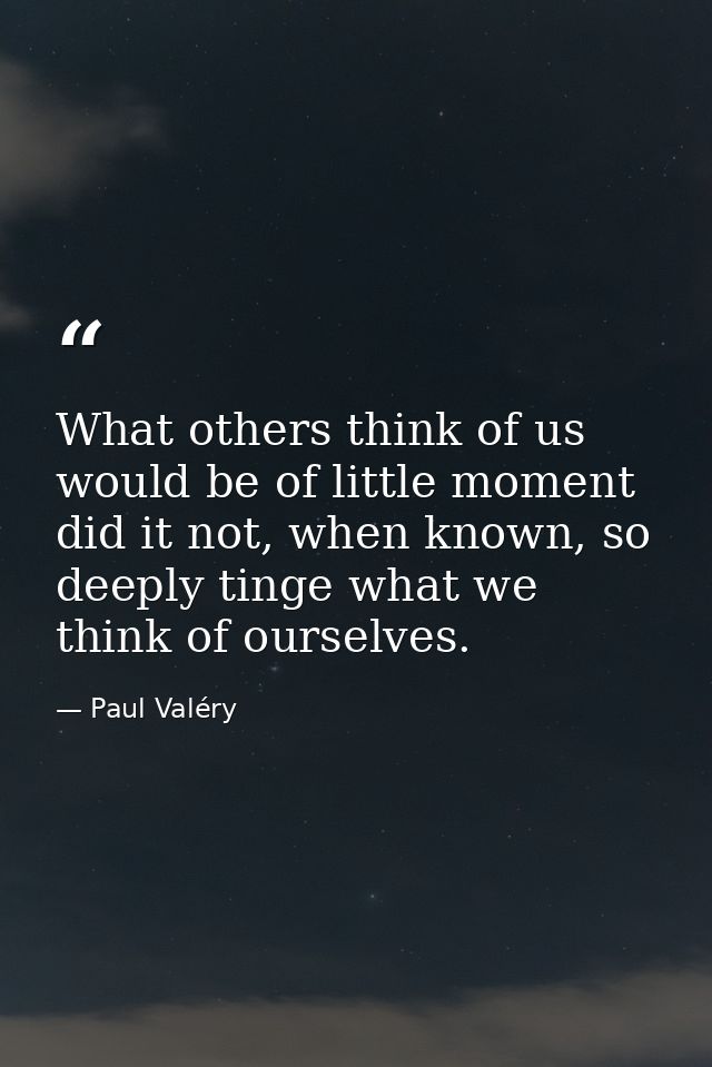 What others think of us would be of little moment did it not, when known, so deeply tinge what we think of ourselves. — Paul Valéry
