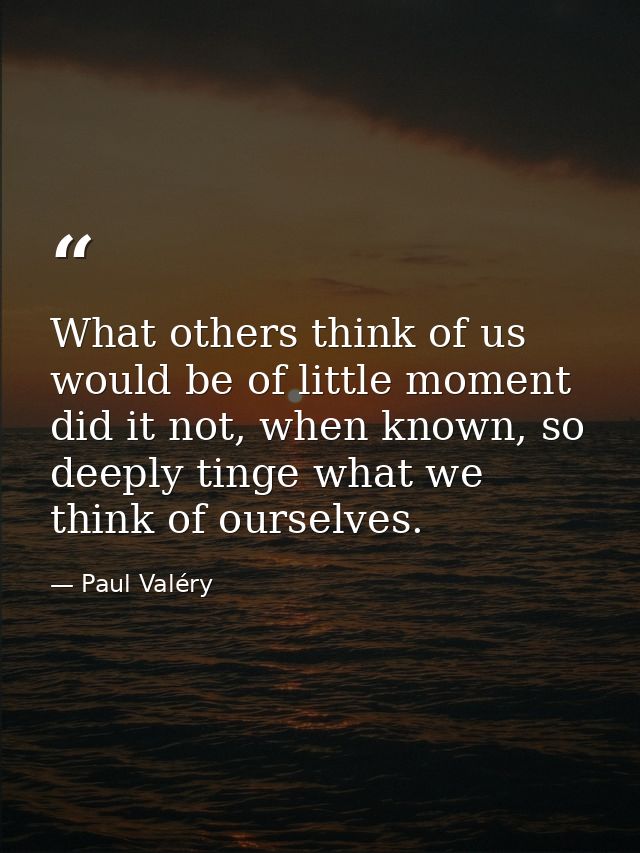 What others think of us would be of little moment did it not, when known, so deeply tinge what we think of ourselves. — Paul Valéry