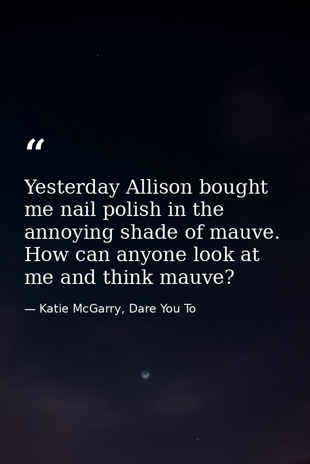 Yesterday Allison bought me nail polish in the annoying shade of mauve. How can anyone look at me and think mauve? — Katie McGarry, Dare You To