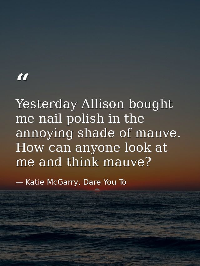 Yesterday Allison bought me nail polish in the annoying shade of mauve. How can anyone look at me and think mauve? — Katie McGarry, Dare You To