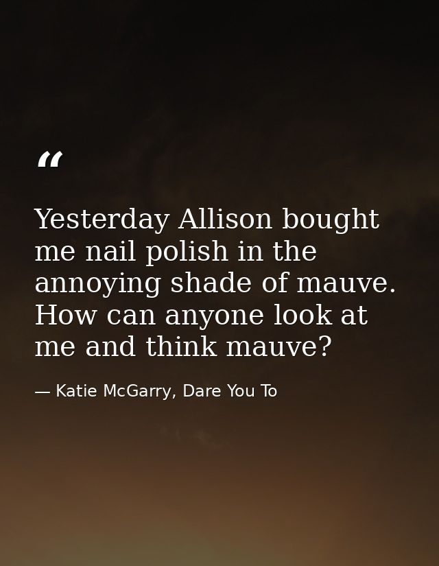 Yesterday Allison bought me nail polish in the annoying shade of mauve. How can anyone look at me and think mauve? — Katie McGarry, Dare You To