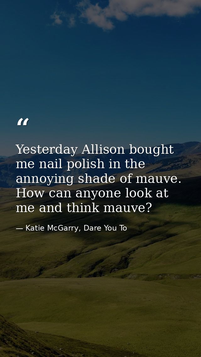 Yesterday Allison bought me nail polish in the annoying shade of mauve. How can anyone look at me and think mauve? — Katie McGarry, Dare You To