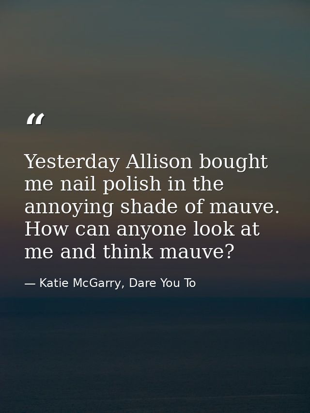 Yesterday Allison bought me nail polish in the annoying shade of mauve. How can anyone look at me and think mauve? — Katie McGarry, Dare You To