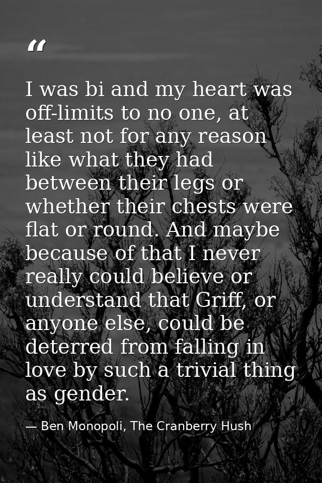 I was bi and my heart was off-limits to no one, at least not for any reason like what they had between their legs or whe — Ben Monopoli, The Cranberry Hush