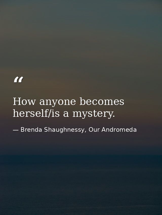 How anyone becomes herself/is a mystery. — Brenda Shaughnessy, Our Andromeda