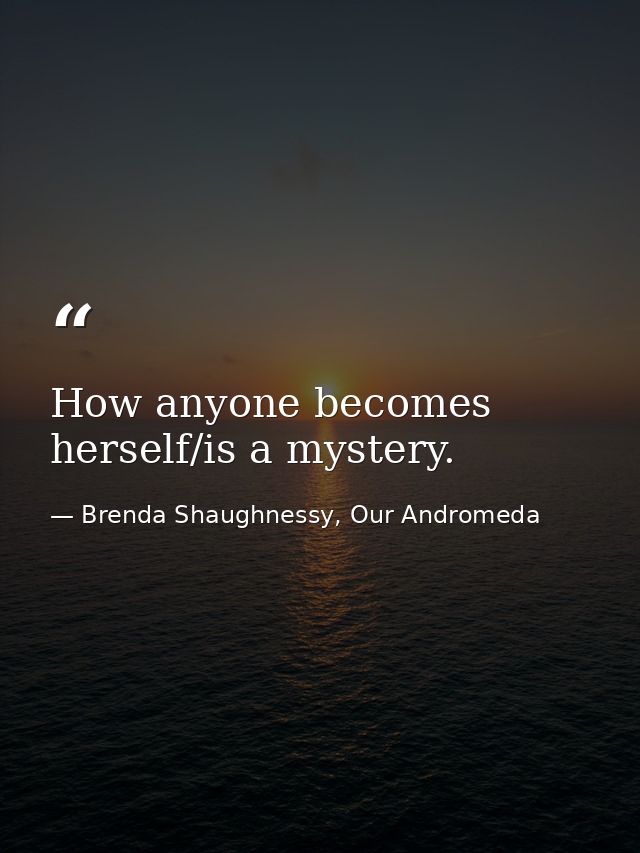 How anyone becomes herself/is a mystery. — Brenda Shaughnessy, Our Andromeda