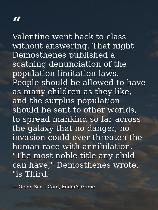 Valentine went back to class without answering. That night Demosthenes published a scathing denunciation of the populati — Orson Scott Card, Ender's Game