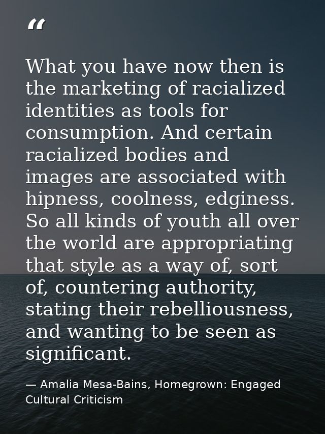 What you have now then is the marketing of racialized identities as tools for consumption. And certain racialized bodies — Amalia Mesa-Bains, Homegrown: Engaged Cultural Criticism